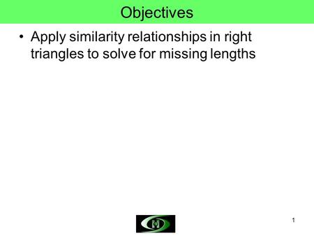 1 Objectives Apply similarity relationships in right triangles to solve for missing lengths.