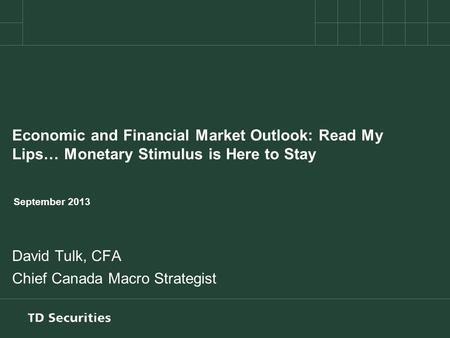 Economic and Financial Market Outlook: Read My Lips… Monetary Stimulus is Here to Stay September 2013 David Tulk, CFA Chief Canada Macro Strategist.