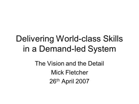 Delivering World-class Skills in a Demand-led System The Vision and the Detail Mick Fletcher 26 th April 2007.