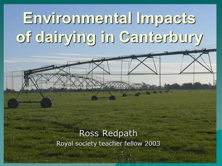 Environmental Impacts of dairying in Canterbury Ross Redpath Royal society teacher fellow 2003.