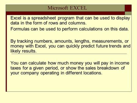Microsoft EXCEL Excel is a spreadsheet program that can be used to display data in the form of rows and columns. Formulas can be used to perform calculations.