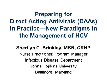 Preparing for Direct Acting Antivirals (DAAs) in PracticeNew Paradigms in the Management of HCV Sherilyn C. Brinkley, MSN, CRNP Nurse Practitioner/Program.