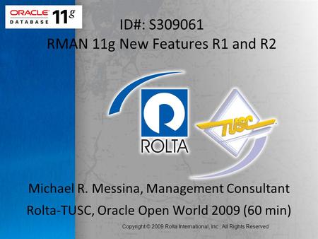 Copyright © 2009 Rolta International, Inc., All Rights Reserved ID#: S309061 RMAN 11g New Features R1 and R2 Michael R. Messina, Management Consultant.