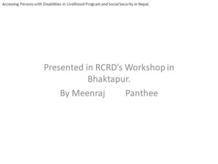 Presented in RCRDs Workshop in Bhaktapur. By Meenraj Panthee Accessing Persons with Disabilities in Livelihood Program and Social Security in Nepal.