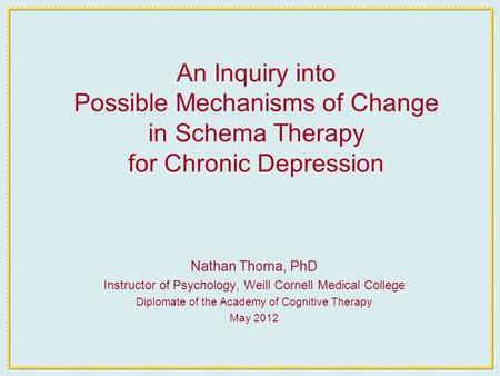 An Inquiry into Possible Mechanisms of Change in Schema Therapy for Chronic Depression Nathan Thoma, PhD Instructor of Psychology, Weill Cornell Medical.