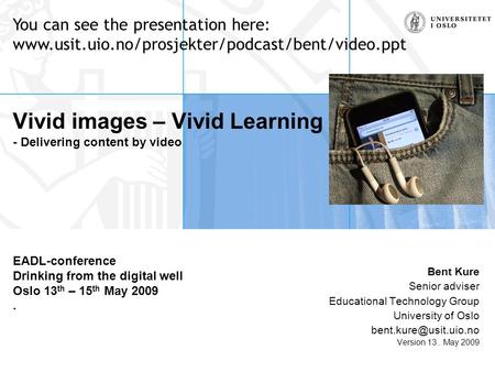 Vivid images – Vivid Learning - Delivering content by video EADL-conference Drinking from the digital well Oslo 13 th – 15 th May 2009. Bent Kure Senior.