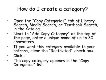 How do I create a category? Open the Copy Categories tab of Library Search, Media Search, or Textbook Search, in the Catalog. Next to Add Copy Category.