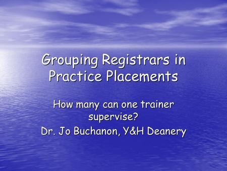 Grouping Registrars in Practice Placements How many can one trainer supervise? Dr. Jo Buchanon, Y&H Deanery.