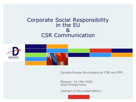 Corporate Social Responsibility in the EU & CSR Communication Canada-Russia Roundtable on CSR and PPP, Moscow, 14. Mai 2008 Alice Drooghmans (extract of.
