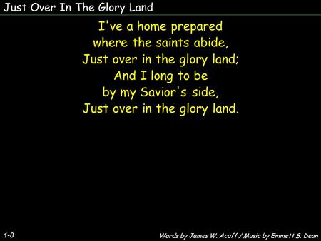 Just Over In The Glory Land 1-8 I've a home prepared where the saints abide, Just over in the glory land; And I long to be by my Savior's side, Just over.