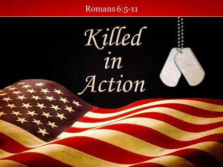 Romans 6:5-11 Killed in Action.