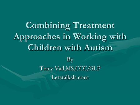 Combining Treatment Approaches in Working with Children with Autism By Tracy Vail,MS,CCC/SLP Letstalksls.com.