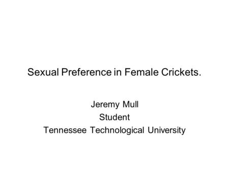 Sexual Preference in Female Crickets. Jeremy Mull Student Tennessee Technological University.