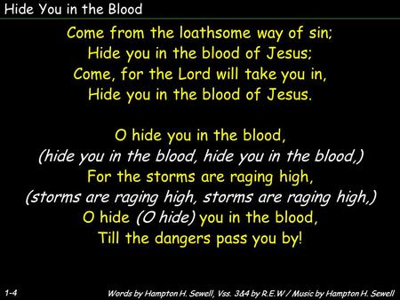 Hide You in the Blood 1-4 Come from the loathsome way of sin; Hide you in the blood of Jesus; Come, for the Lord will take you in, Hide you in the blood.