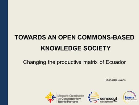 KNOWLEDGE SOCIETY Changing the productive matrix of Ecuador TOWARDS AN OPEN COMMONS-BASED Michel Bauwens.