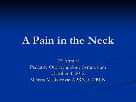 A Pain in the Neck 7 th Annual Pediatric Otolaryngology Symposium October 4, 2012 Melissa M Dziedzic APRN, CORLN.