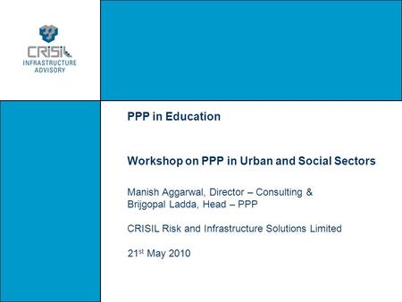 PPP in Education Workshop on PPP in Urban and Social Sectors Manish Aggarwal, Director – Consulting & Brijgopal Ladda, Head – PPP CRISIL Risk and Infrastructure.