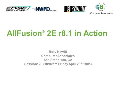 AllFusion ® 2E r8.1 in Action Rory Hewitt Computer Associates San Francisco, CA Session: 2L (10:00am Friday April 29 th 2005)