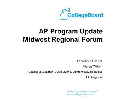 AP Program Update Midwest Regional Forum February 11, 2008 Marcia Wilbur Executive Director, Curriculum & Content Development AP Program.