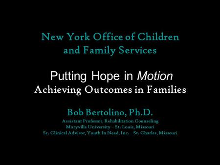 New York Office of Children and Family Services Putting Hope in Motion Achieving Outcomes in Families Bob Bertolino, Ph.D. Assistant Professor, Rehabilitation.
