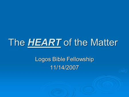 The HEART of the Matter Logos Bible Fellowship 11/14/2007.