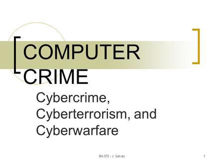 BA 572 - J. Galván1 COMPUTER CRIME Cybercrime, Cyberterrorism, and Cyberwarfare.