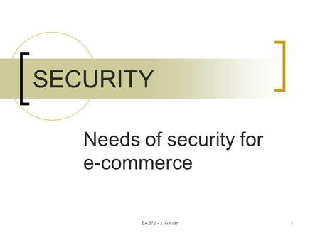 BA 572 - J. Galván1 SECURITY Needs of security for e-commerce.