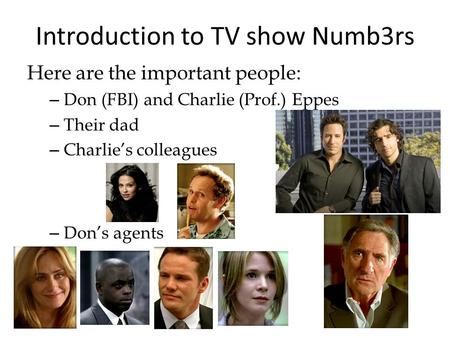 Introduction to TV show Numb3rs Here are the important people: – Don (FBI) and Charlie (Prof.) Eppes – Their dad – Charlies colleagues – Dons agents.