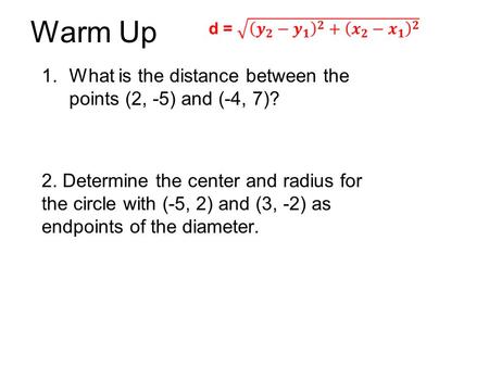 Warm Up 1.What is the distance between the points (2, -5) and (-4, 7)? 2. Determine the center and radius for the circle with (-5, 2) and (3, -2) as endpoints.