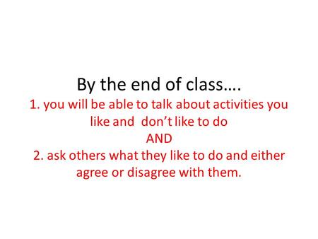 By the end of class…. 1. you will be able to talk about activities you like and don’t like to do AND 2. ask others what they like to do and either agree.