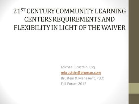 21 ST CENTURY COMMUNITY LEARNING CENTERS REQUIREMENTS AND FLEXIBILITY IN LIGHT OF THE WAIVER Michael Brustein, Esq. Brustein & Manasevit,