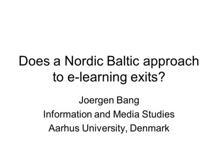 Does a Nordic Baltic approach to e-learning exits? Joergen Bang Information and Media Studies Aarhus University, Denmark.