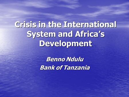 Crisis in the International System and Africas Development Benno Ndulu Bank of Tanzania.