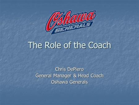 The Role of the Coach Chris DePiero General Manager & Head Coach Oshawa Generals.
