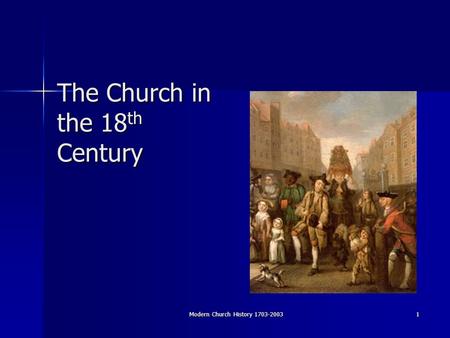 Modern Church History 1703-2003 1 The Church in the 18 th Century.