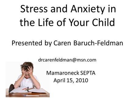 Stress and Anxiety in the Life of Your Child Presented by Caren Baruch-Feldman Mamaroneck SEPTA April 15, 2010.