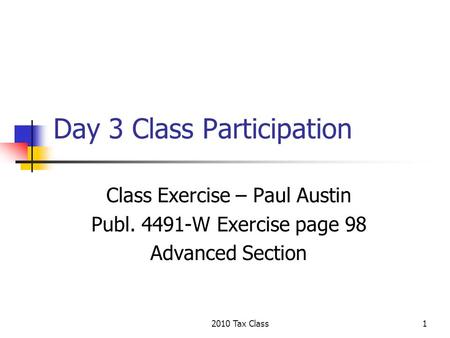 2010 Tax Class1 Day 3 Class Participation Class Exercise – Paul Austin Publ. 4491-W Exercise page 98 Advanced Section.