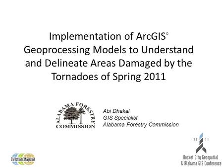 Implementation of ArcGIS © Geoprocessing Models to Understand and Delineate Areas Damaged by the Tornadoes of Spring 2011 Abi Dhakal GIS Specialist Alabama.