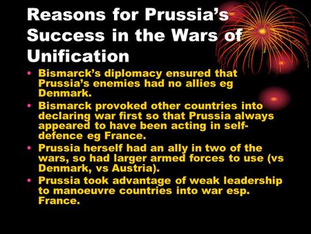 Reasons for Prussias Success in the Wars of Unification Bismarcks diplomacy ensured that Prussias enemies had no allies eg Denmark. Bismarck provoked other.