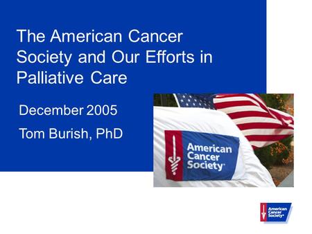 The American Cancer Society and Our Efforts in Palliative Care December 2005 Tom Burish, PhD.