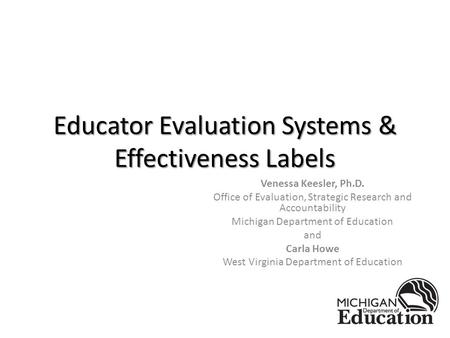 Educator Evaluation Systems & Effectiveness Labels Venessa Keesler, Ph.D. Office of Evaluation, Strategic Research and Accountability Michigan Department.