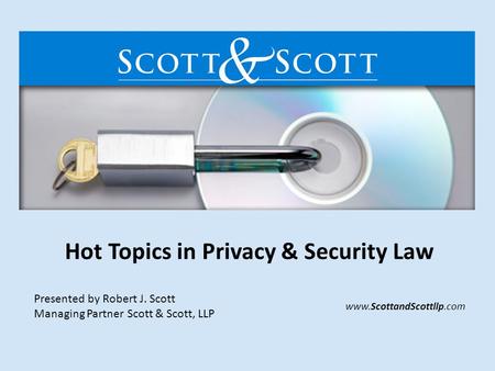 Hot Topics in Privacy & Security Law Presented by Robert J. Scott Managing Partner Scott & Scott, LLP www.ScottandScottllp.com.