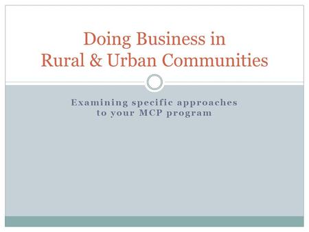 Examining specific approaches to your MCP program Doing Business in Rural & Urban Communities.