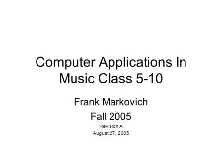 Computer Applications In Music Class 5-10 Frank Markovich Fall 2005 Revision A August 27, 2005.