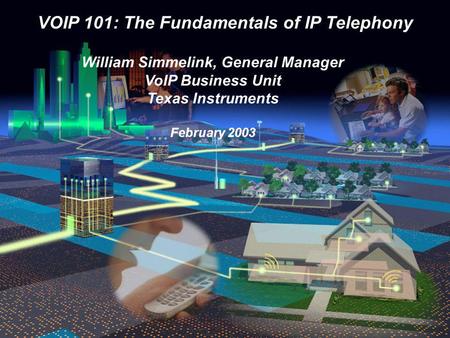 VOIP 101: The Fundamentals of IP Telephony William Simmelink, General Manager VoIP Business Unit Texas Instruments February 2003.