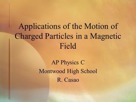Applications of the Motion of Charged Particles in a Magnetic Field AP Physics C Montwood High School R. Casao.