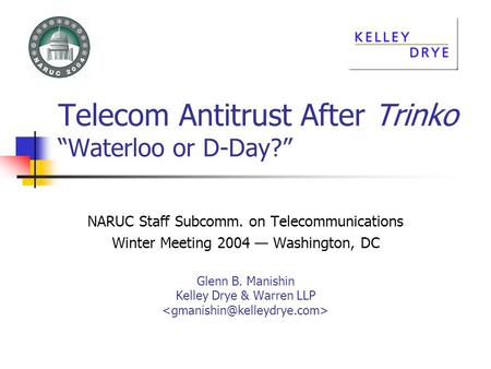 Telecom Antitrust After Trinko Waterloo or D-Day? NARUC Staff Subcomm. on Telecommunications Winter Meeting 2004 Washington, DC Glenn B. Manishin Kelley.