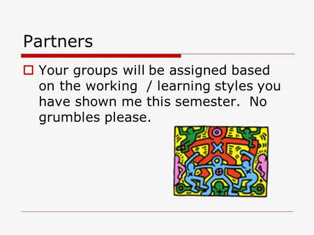 Partners Your groups will be assigned based on the working / learning styles you have shown me this semester. No grumbles please.