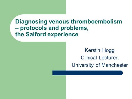 Diagnosing venous thromboembolism – protocols and problems, the Salford experience Kerstin Hogg Clinical Lecturer, University of Manchester.