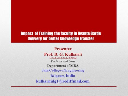 Impact of Training the faculty in Avante Garde delivery for better knowledge transfer Presenter Prof. D. G. Kulkarni M.E.,MBA.,Ph.D.,Dip.T&D.,PGDM Professor.